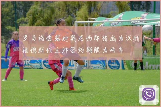 罗马诺透露迪奥尼西即将成为沃特福德新任主帅签约期限为两年