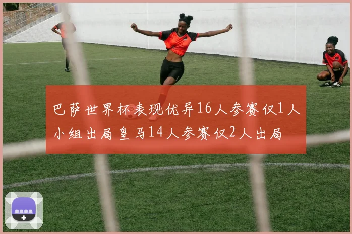 巴萨世界杯表现优异16人参赛仅1人小组出局皇马14人参赛仅2人出局