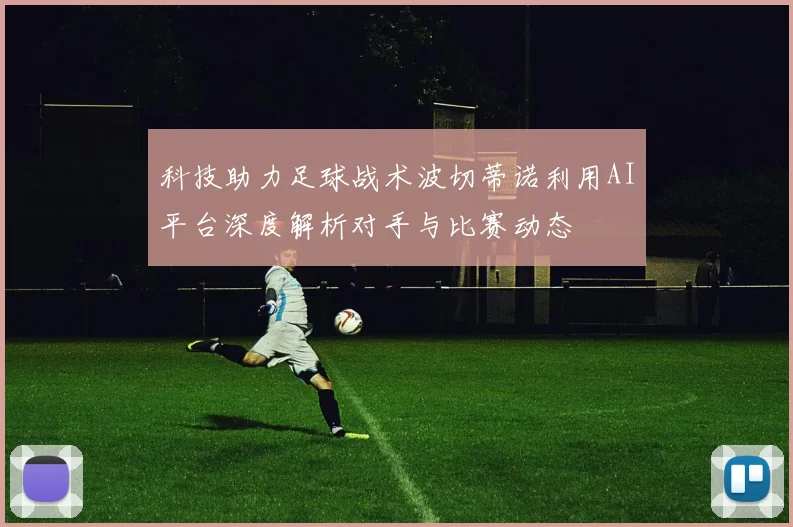 科技助力足球战术波切蒂诺利用AI平台深度解析对手与比赛动态