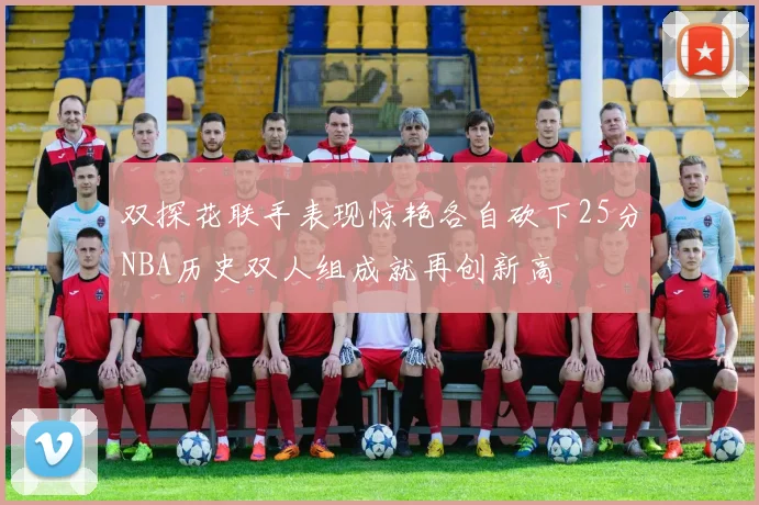 双探花联手表现惊艳各自砍下25分NBA历史双人组成就再创新高