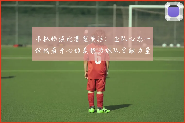 韦林顿谈比赛重要性：全队心态一致我最开心的是能为球队贡献力量