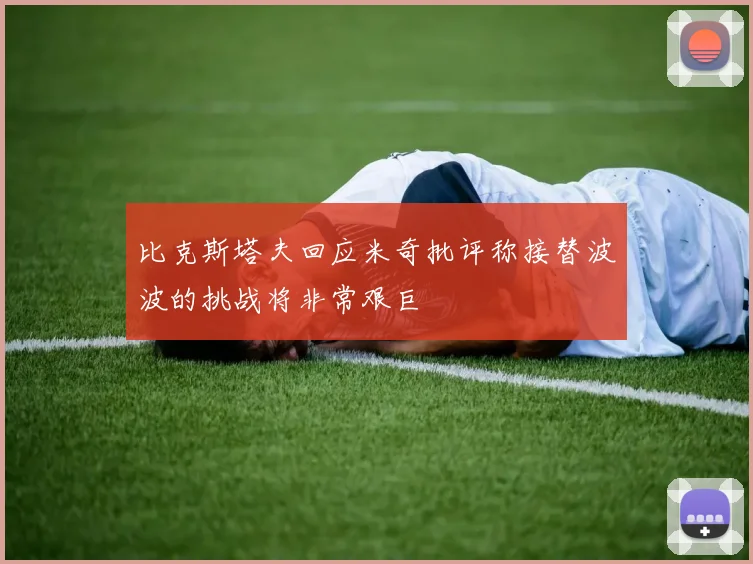 比克斯塔夫回应米奇批评称接替波波的挑战将非常艰巨