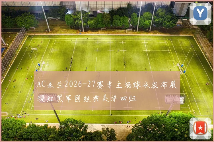 AC米兰2026-27赛季主场球衣发布展现红黑军团经典美学回归