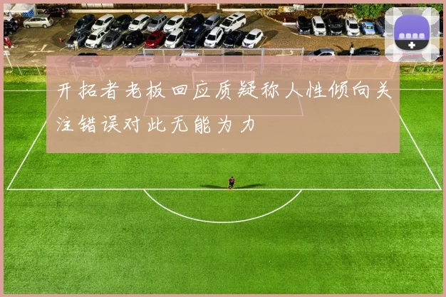 开拓者老板回应质疑称人性倾向关注错误对此无能为力