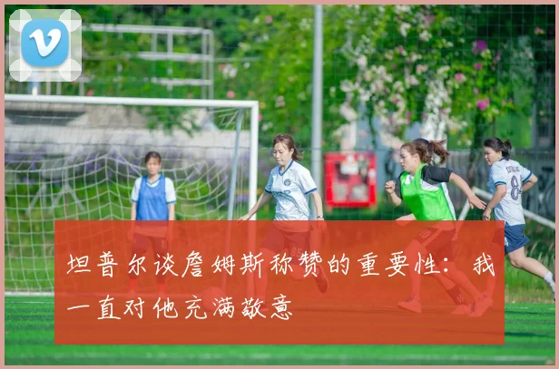 坦普尔谈詹姆斯称赞的重要性：我一直对他充满敬意