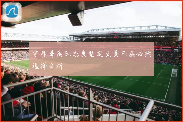 字母哥离队态度坚定交易已成必然选择分析