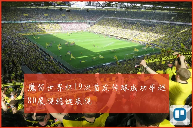 魔笛世界杯19次首发传球成功率超80展现稳健表现