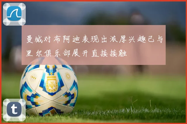 曼城对布阿迪表现出浓厚兴趣已与里尔俱乐部展开直接接触