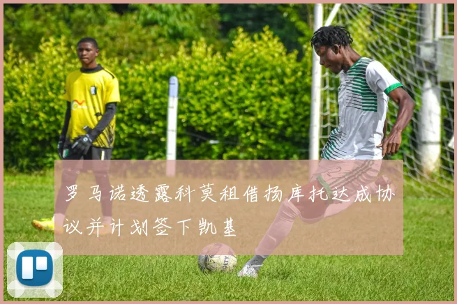 罗马诺透露科莫租借扬库托达成协议并计划签下凯基