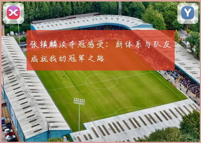 张镇麟谈夺冠感受：新体系与队友成就我的冠军之路