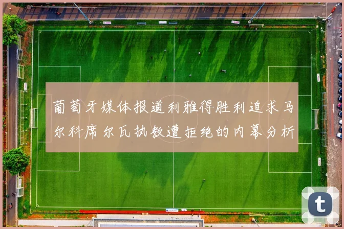 葡萄牙媒体报道利雅得胜利追求马尔科席尔瓦执教遭拒绝的内幕分析