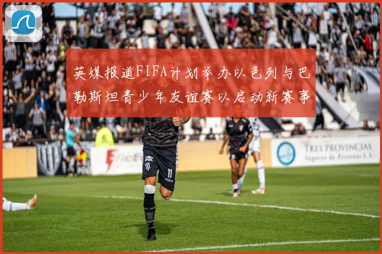 英媒报道FIFA计划举办以色列与巴勒斯坦青少年友谊赛以启动新赛事