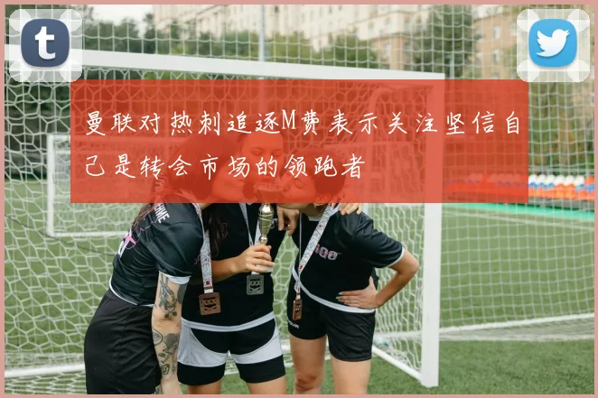 曼联对热刺追逐M费表示关注坚信自己是转会市场的领跑者