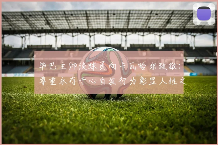 毕巴主帅谈球员向卡瓦哈尔致敬：尊重永存于心自发行为彰显人性之美