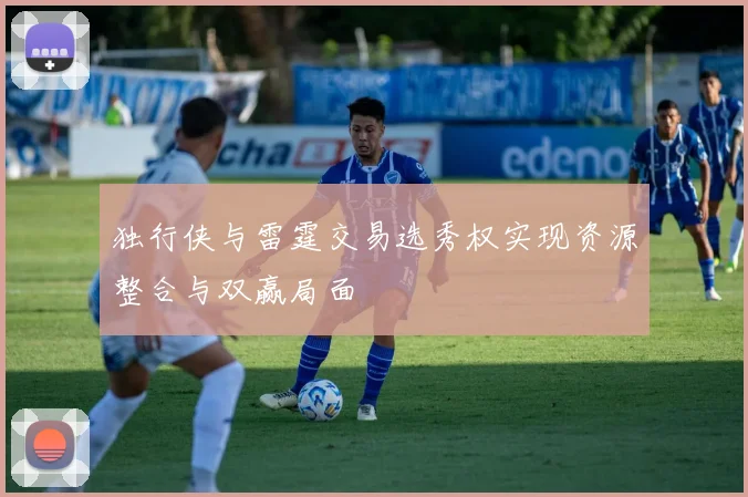 独行侠与雷霆交易选秀权实现资源整合与双赢局面