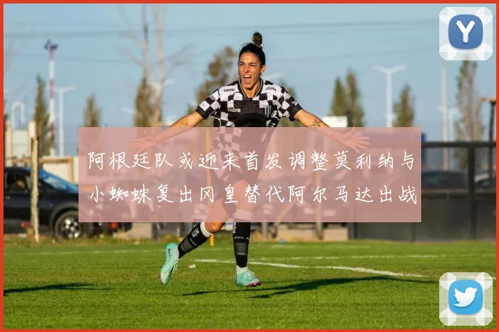 阿根廷队或迎来首发调整莫利纳与小蜘蛛复出冈皇替代阿尔马达出战
