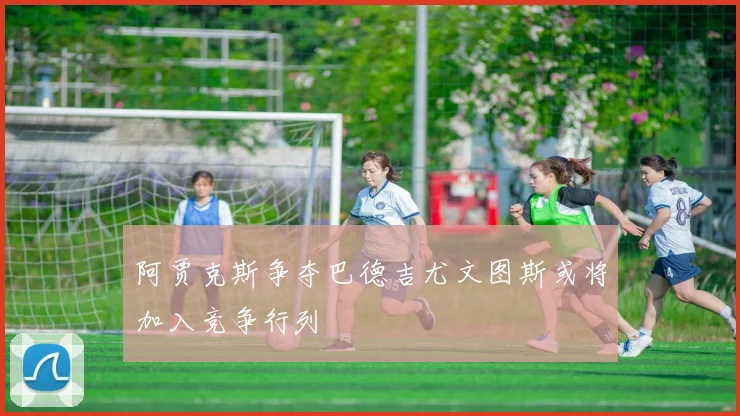 阿贾克斯争夺巴德吉尤文图斯或将加入竞争行列