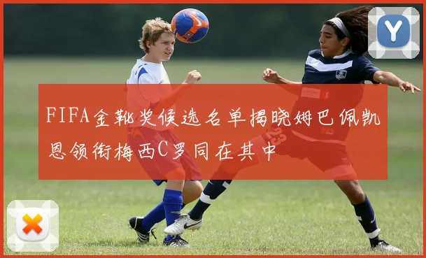FIFA金靴奖候选名单揭晓姆巴佩凯恩领衔梅西C罗同在其中