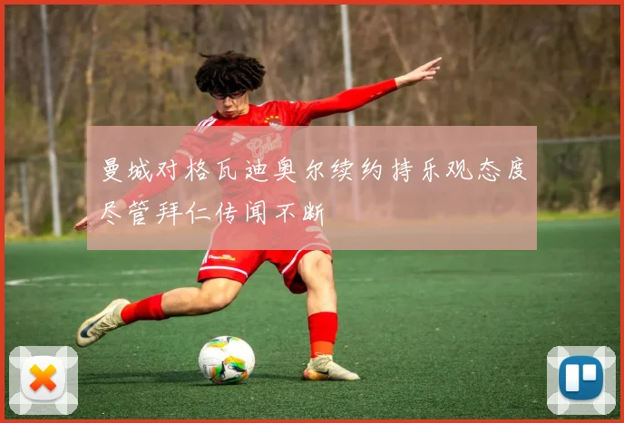 曼城对格瓦迪奥尔续约持乐观态度尽管拜仁传闻不断