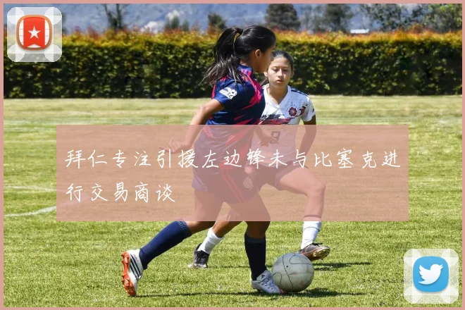 拜仁专注引援左边锋未与比塞克进行交易商谈